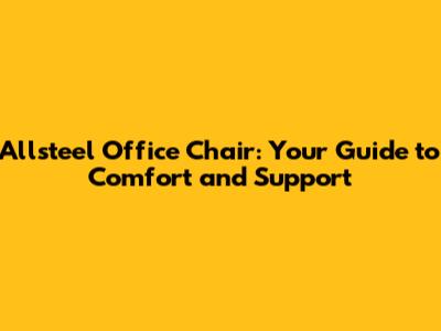 Allsteel Office Chair: Your Guide to Comfort and Support