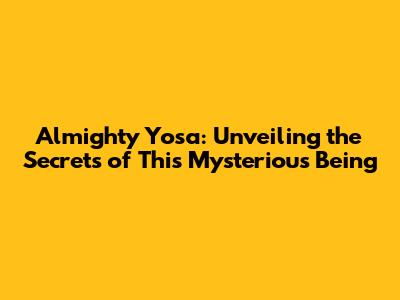 Almighty Yosa: Unveiling the Secrets of This Mysterious Being