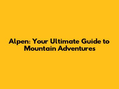 Alpen: Your Ultimate Guide to Mountain Adventures