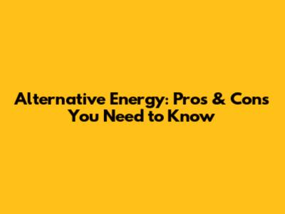 Alternative Energy: Pros & Cons You Need to Know