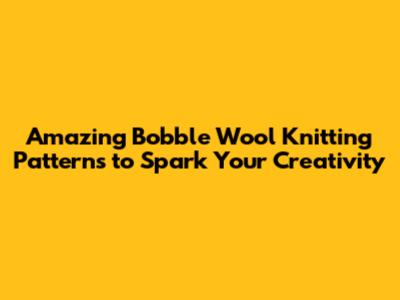 Amazing Bobble Wool Knitting Patterns to Spark Your Creativity