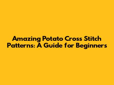 Amazing Potato Cross Stitch Patterns: A Guide for Beginners