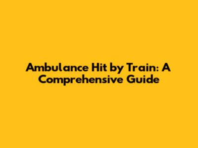Ambulance Hit by Train: A Comprehensive Guide