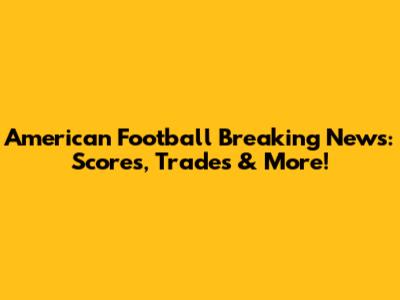 American Football Breaking News: Scores, Trades & More!