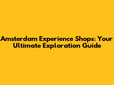 Amsterdam Experience Shops: Your Ultimate Exploration Guide