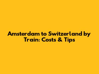 Amsterdam to Switzerland by Train: Costs & Tips