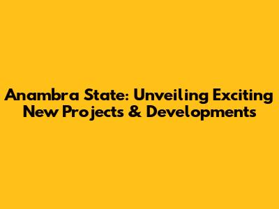Anambra State: Unveiling Exciting New Projects & Developments
