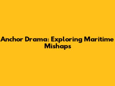 Anchor Drama: Exploring Maritime Mishaps