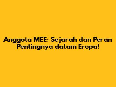 Anggota MEE: Sejarah dan Peran Pentingnya dalam Eropa!