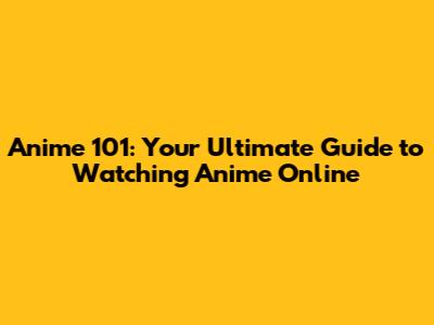 Anime 101: Your Ultimate Guide to Watching Anime Online