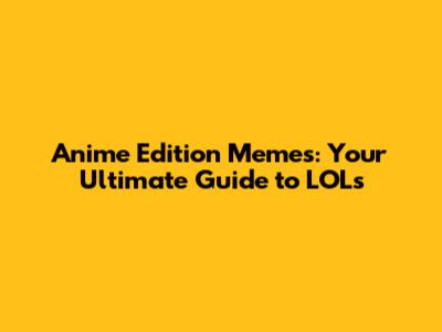 Anime Edition Memes: Your Ultimate Guide to LOLs