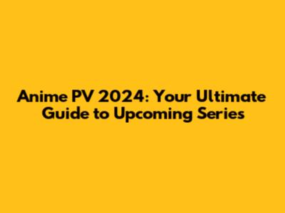 Anime PV 2024: Your Ultimate Guide to Upcoming Series
