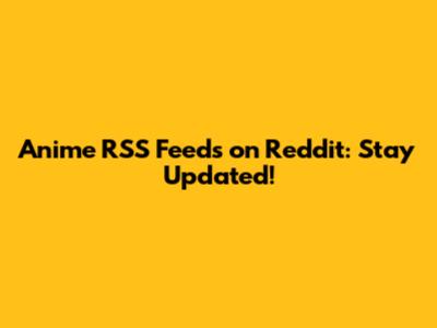 Anime RSS Feeds on Reddit: Stay Updated!
