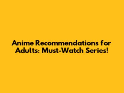 Anime Recommendations for Adults: Must-Watch Series!
