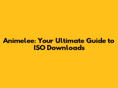 Animelee: Your Ultimate Guide to ISO Downloads