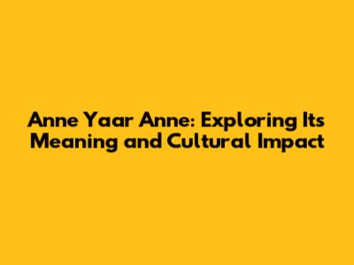 Anne Yaar Anne: Exploring Its Meaning and Cultural Impact