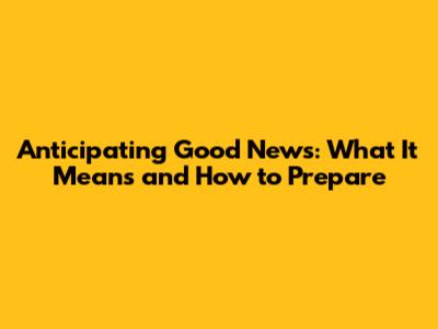 Anticipating Good News: What It Means and How to Prepare