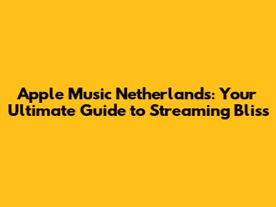 Apple Music Netherlands: Your Ultimate Guide to Streaming Bliss