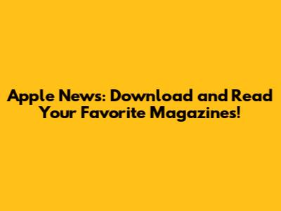 Apple News: Download and Read Your Favorite Magazines!
