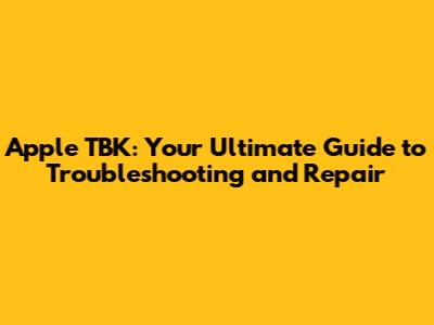 Apple TBK: Your Ultimate Guide to Troubleshooting and Repair