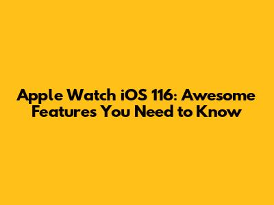 Apple Watch iOS 116: Awesome Features You Need to Know