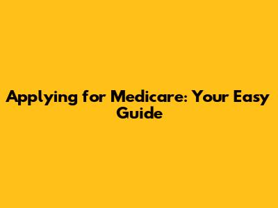 Applying for Medicare: Your Easy Guide