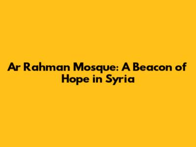 Ar Rahman Mosque: A Beacon of Hope in Syria