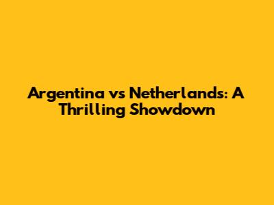 Argentina vs Netherlands: A Thrilling Showdown