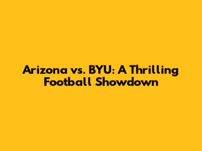 Arizona vs. BYU: A Thrilling Football Showdown