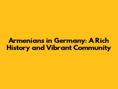 Armenians in Germany: A Rich History and Vibrant Community