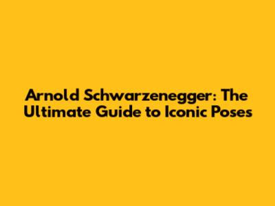 Arnold Schwarzenegger: The Ultimate Guide to Iconic Poses