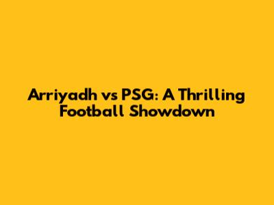 Arriyadh vs PSG: A Thrilling Football Showdown