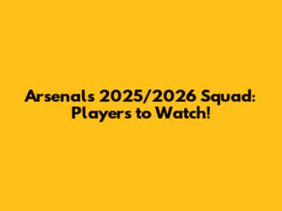 Arsenal's 2025/2026 Squad: Players to Watch!