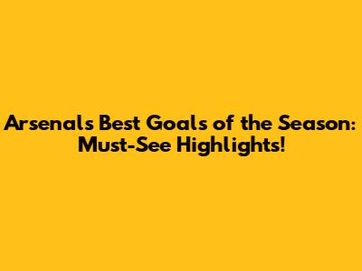 Arsenal's Best Goals of the Season: Must-See Highlights!