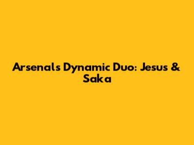 Arsenal's Dynamic Duo: Jesus & Saka