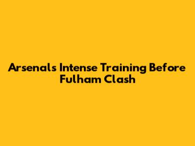 Arsenal's Intense Training Before Fulham Clash