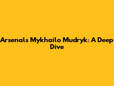 Arsenal's Mykhailo Mudryk: A Deep Dive