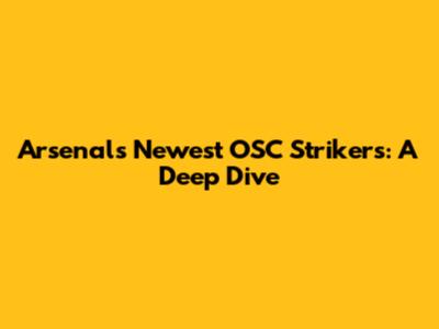 Arsenal's Newest OSC Strikers: A Deep Dive