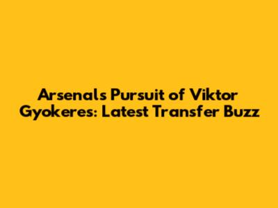 Arsenal's Pursuit of Viktor Gyokeres: Latest Transfer Buzz