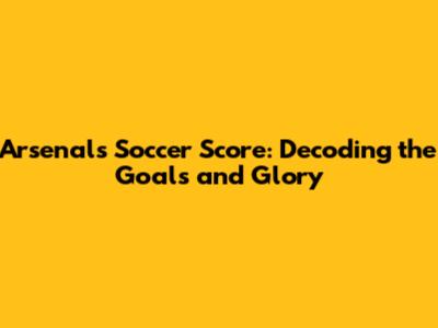 Arsenal's Soccer Score: Decoding the Goals and Glory