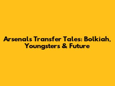 Arsenal's Transfer Tales: Bolkiah, Youngsters & Future