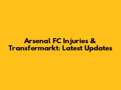 Arsenal FC Injuries & Transfermarkt: Latest Updates