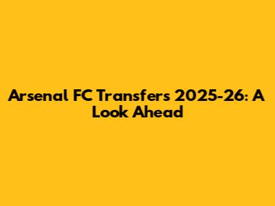 Arsenal FC Transfers 2025-26: A Look Ahead