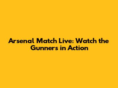Arsenal Match Live: Watch the Gunners in Action