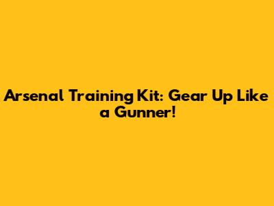 Arsenal Training Kit: Gear Up Like a Gunner!