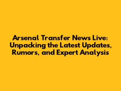 Arsenal Transfer News Live: Unpacking the Latest Updates, Rumors, and Expert Analysis