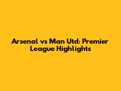Arsenal vs Man Utd: Premier League Highlights