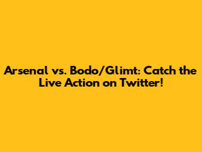 Arsenal vs. Bodo/Glimt: Catch the Live Action on Twitter!