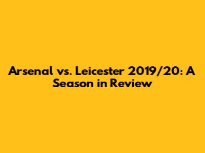 Arsenal vs. Leicester 2019/20: A Season in Review