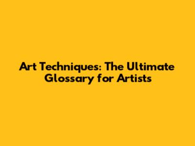 Art Techniques: The Ultimate Glossary for Artists